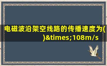 电磁波沿架空线路的传播速度为( )×108m/s